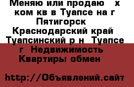 Меняю или продаю 2-х ком.кв.в Туапсе на г.Пятигорск - Краснодарский край, Туапсинский р-н, Туапсе г. Недвижимость » Квартиры обмен   